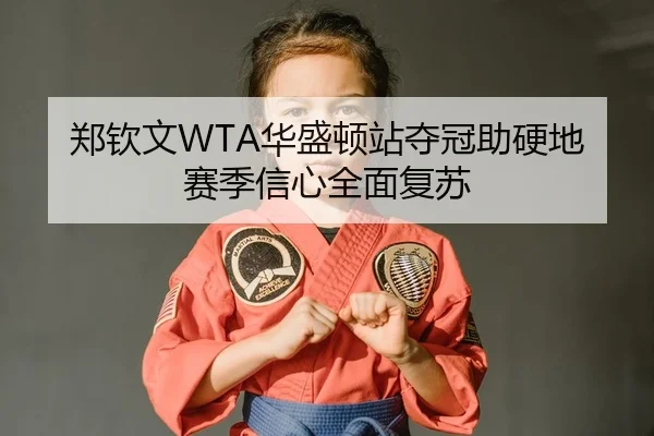 郑钦文WTA华盛顿站夺冠助硬地赛季信心全面复苏
